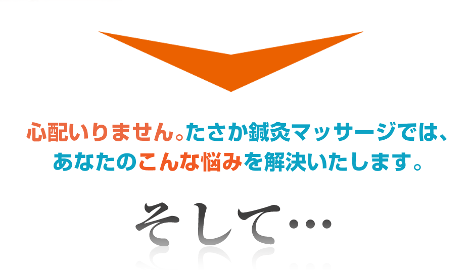 心配いりません。たさか鍼灸マッサージでは、あなたのこんな悩みを解決いたします。そして・・・