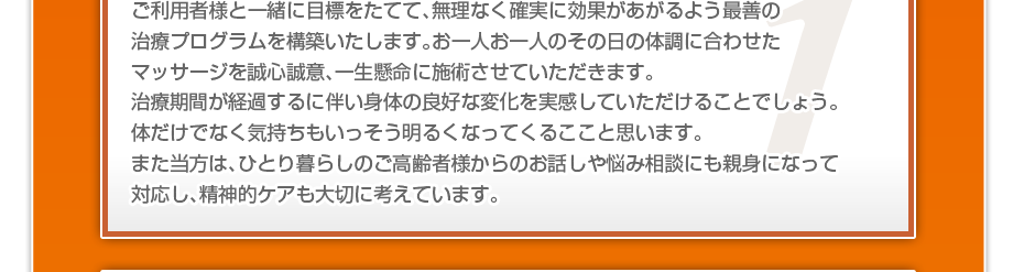 ケアマネさんと相談・摺り合わせの上、短期・中期・長期の目標を定めて、ご利用者さまにピッタリのペースを考え、 マッサージやリハビリを行っていきます。無理なく確実に効果が上がるような施術を心がけています。