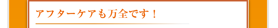 アフターケアも万全です!