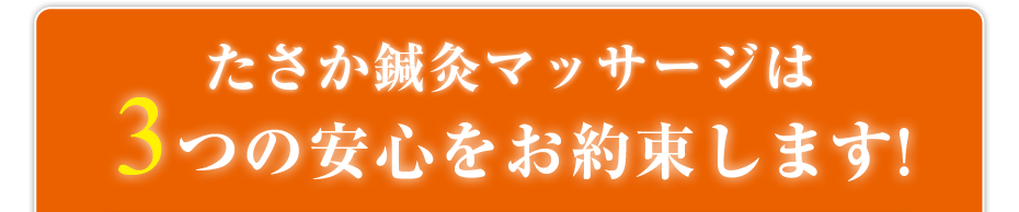 たさか鍼灸マッサージは3つの安心をお約束します!